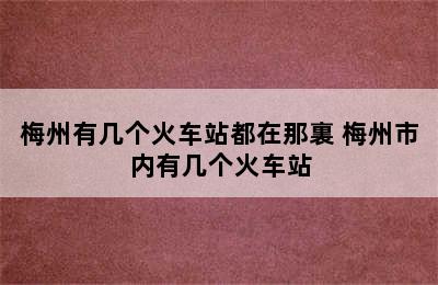 梅州有几个火车站都在那裏 梅州市内有几个火车站